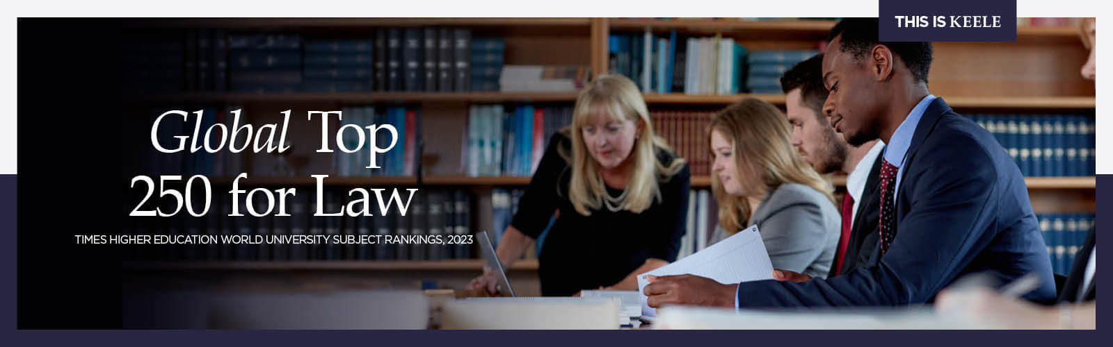 Keele Law School desktop banner Global Top 250 for Law, THE World rankings 2023